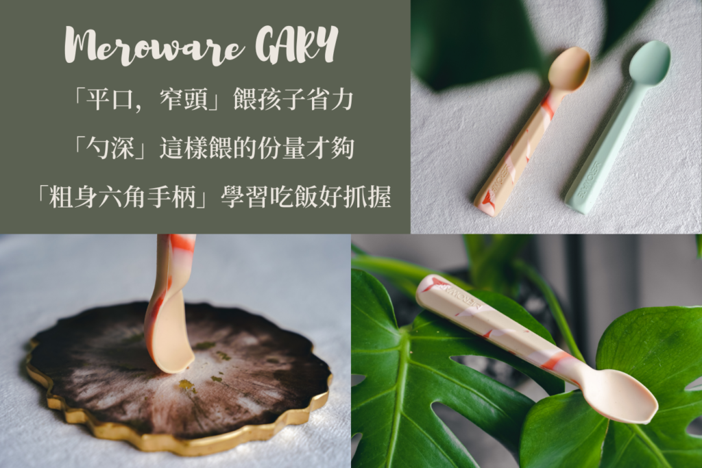 Meroware GARY 
「平口，窄頭」餵孩子省力
「勺深」這樣餵的份量才夠
「粗身六角手柄」學習吃飯好抓握